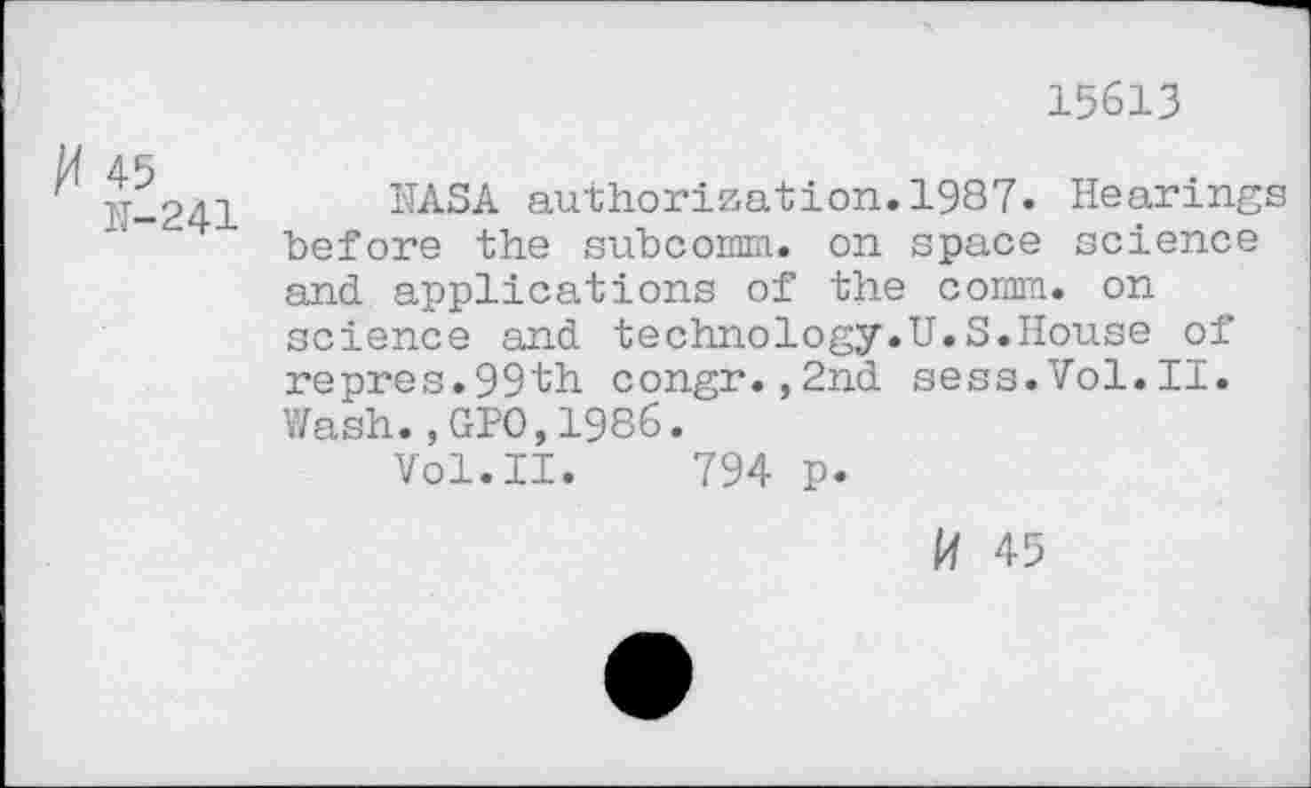 ﻿45 1J-241
15613
NASA authorization.1987. Hearings before the subcomm. on space science and applications of the comm, on science and technology.U.S.House of repres.99th congr.,2nd sess.Vol.II. Wash.,GPO,1986.
Vol.II. 794 p.
U 45